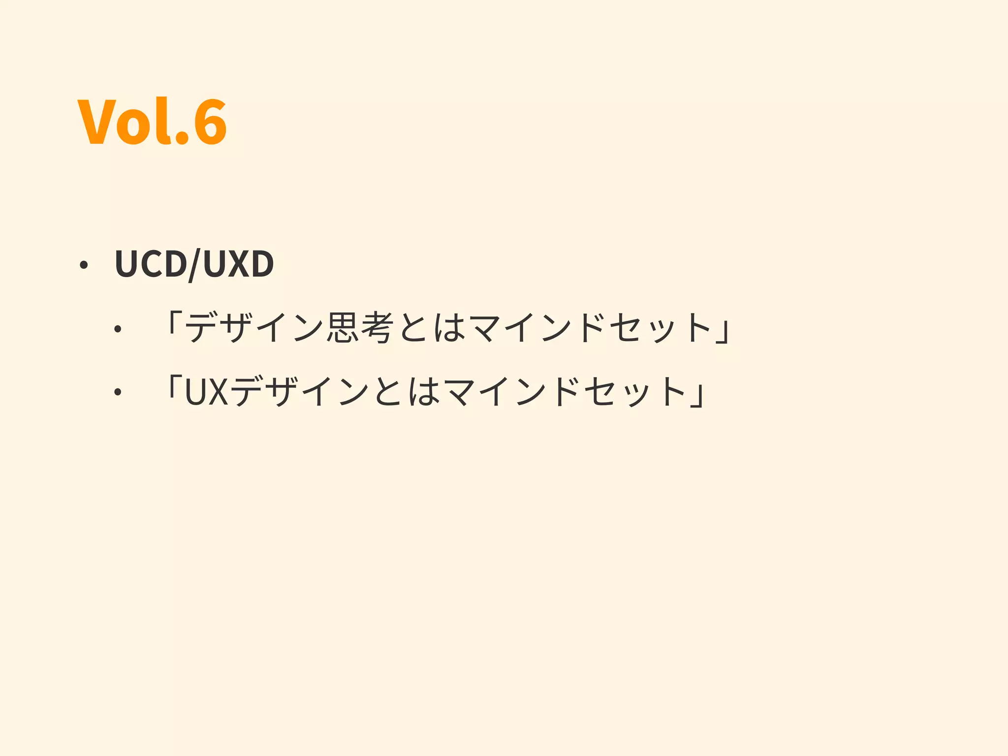Vol.6
• UCD/UXD
• 「デザイン思考とはマインドセット」
• 「UXデザインとはマインドセット」
 