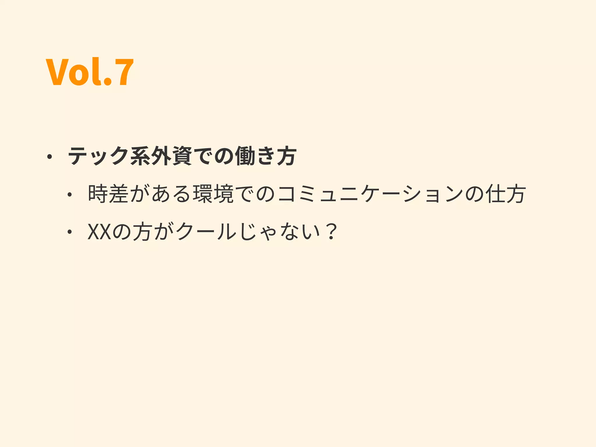 Vol.7
• テック系外資での働き⽅
• 時差がある環境でのコミュニケーションの仕⽅
• XXの⽅がクールじゃない？
 