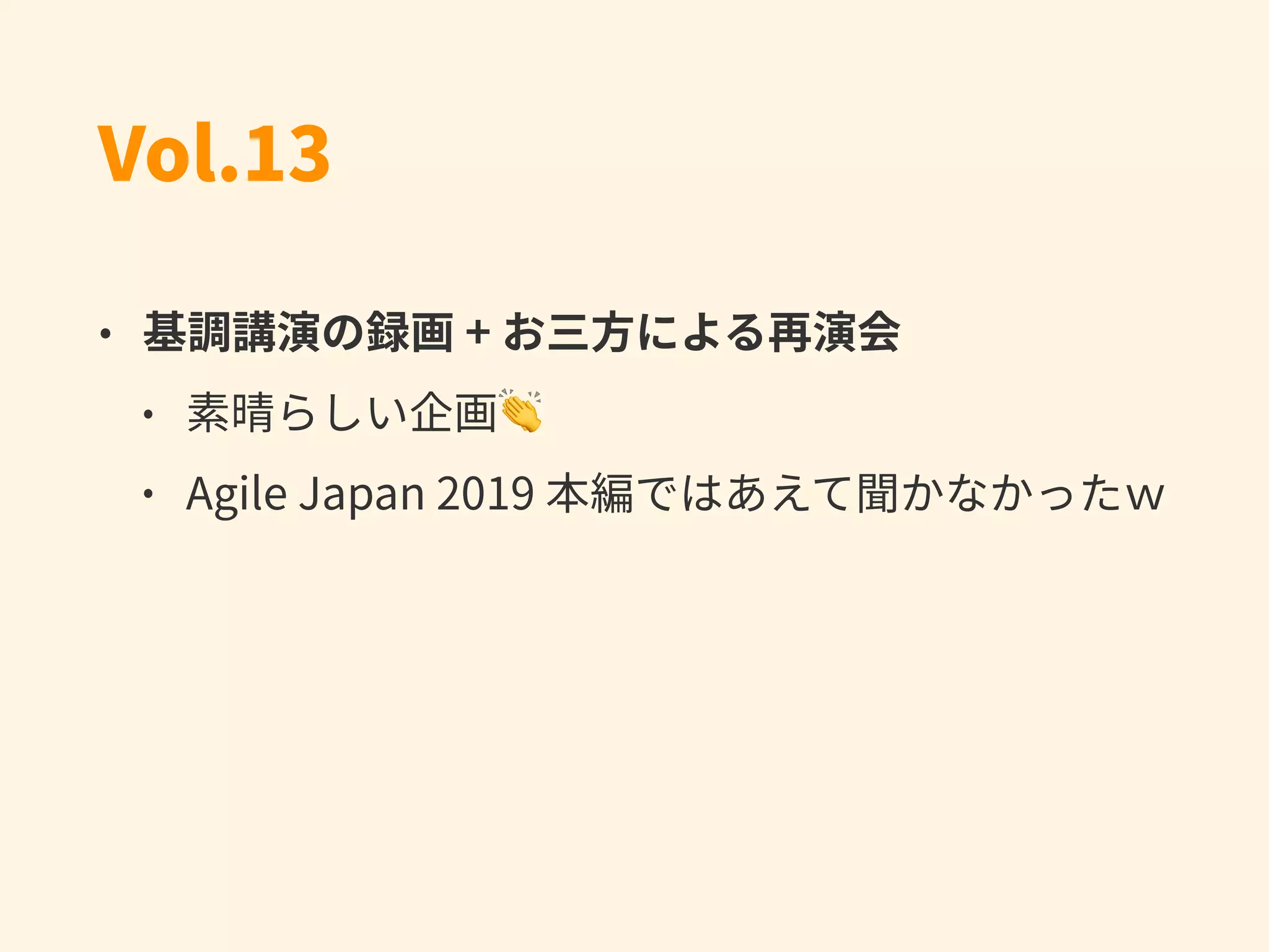 Vol.13
• 基調講演の録画 + お三⽅による再演会
• 素晴らしい企画👏
• Agile Japan 2019 本編ではあえて聞かなかったｗ
 