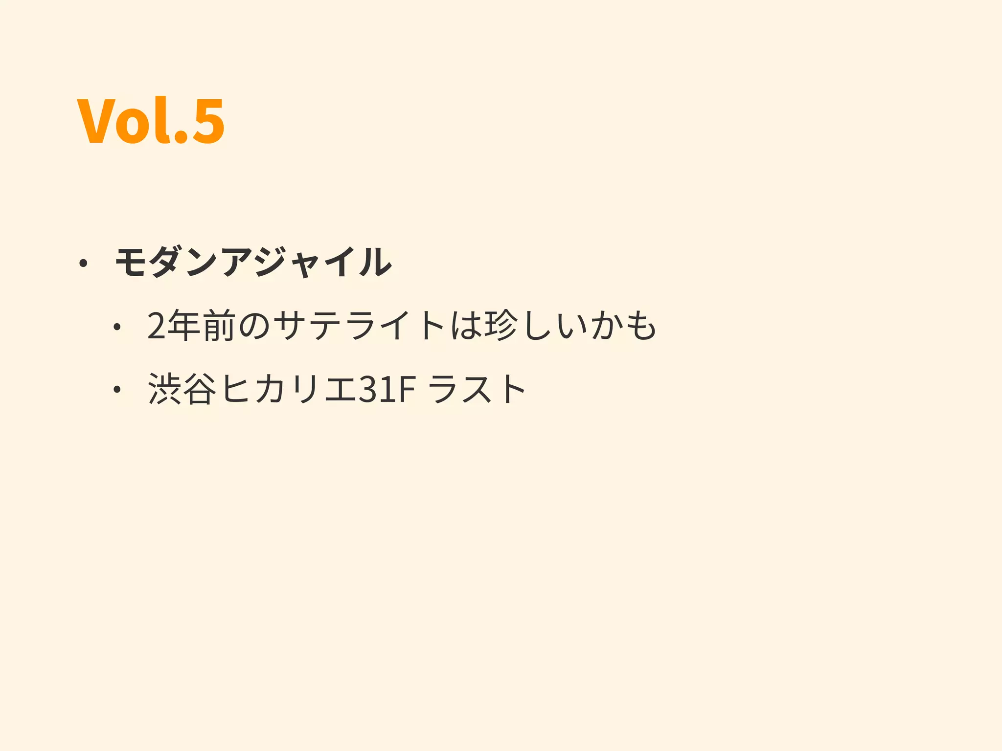 Vol.5
• モダンアジャイル
• 2年前のサテライトは珍しいかも
• 渋⾕ヒカリエ31F ラスト
 