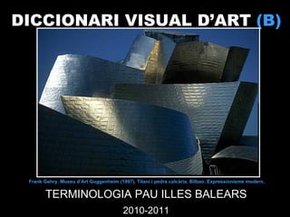 DICCIONARI VISUAL D’ART  (B)   TERMINOLOGIA PAU ILLES BALEARS 2010-2011 Frank Gehry .  Museu d’Art Guggenheim (1997). Titani i pedra calcària. Bilbao. Expressionisme modern. 