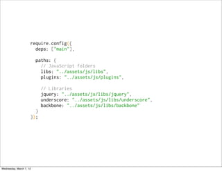 require.config({
                       deps: ["main"],

                         paths: {
                           // JavaScript folders
                           libs: "../assets/js/libs",
                           plugins: "../assets/js/plugins",

                           // Libraries
                           jquery: "../assets/js/libs/jquery",
                           underscore: "../assets/js/libs/underscore",
                           backbone: "../assets/js/libs/backbone"
                       }
                     });




Wednesday, March 7, 12
 