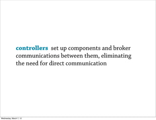 controllers set up components and broker
               communications between them, eliminating
               the need for direct communication




Wednesday, March 7, 12
 