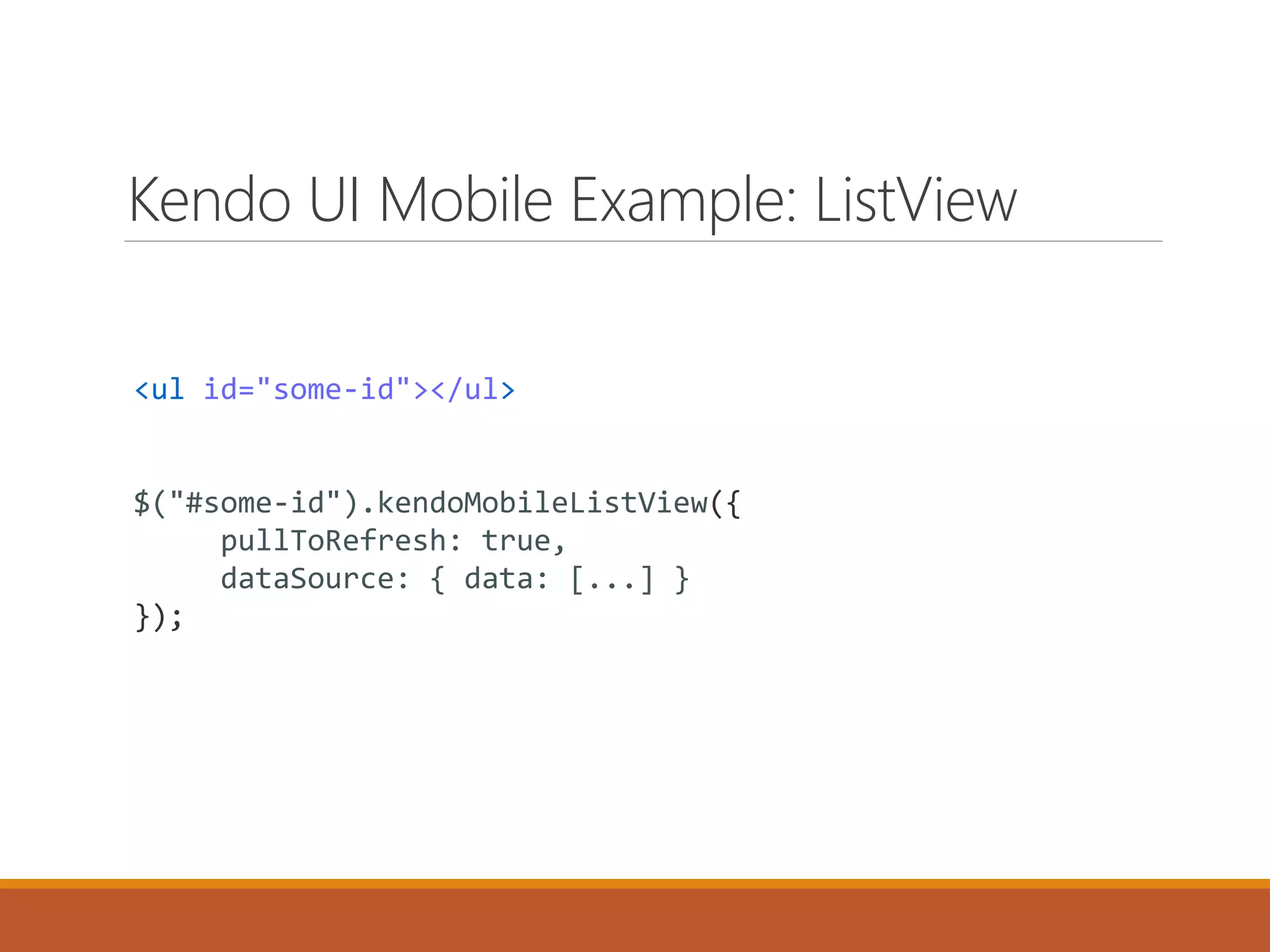 Kendo UI Mobile Example: ListView
<ul id="some-id"></ul>
$("#some-id").kendoMobileListView({
pullToRefresh: true,
dataSource: { data: [...] }
});
 