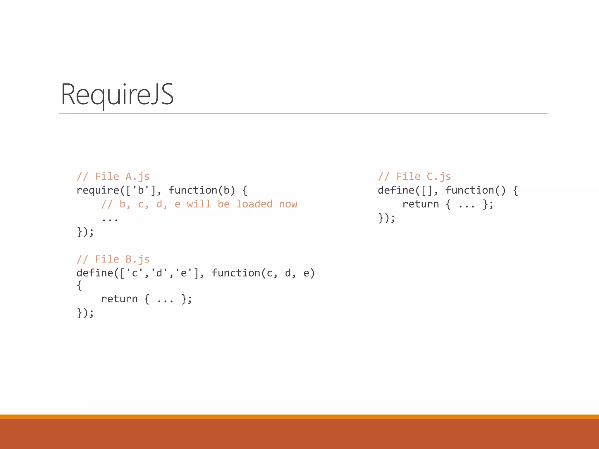 RequireJS
// File A.js
require(['b'], function(b) {
// b, c, d, e will be loaded now
...
});
// File B.js
define(['c','d','e'], function(c, d, e)
{
return { ... };
});
// File C.js
define([], function() {
return { ... };
});
 