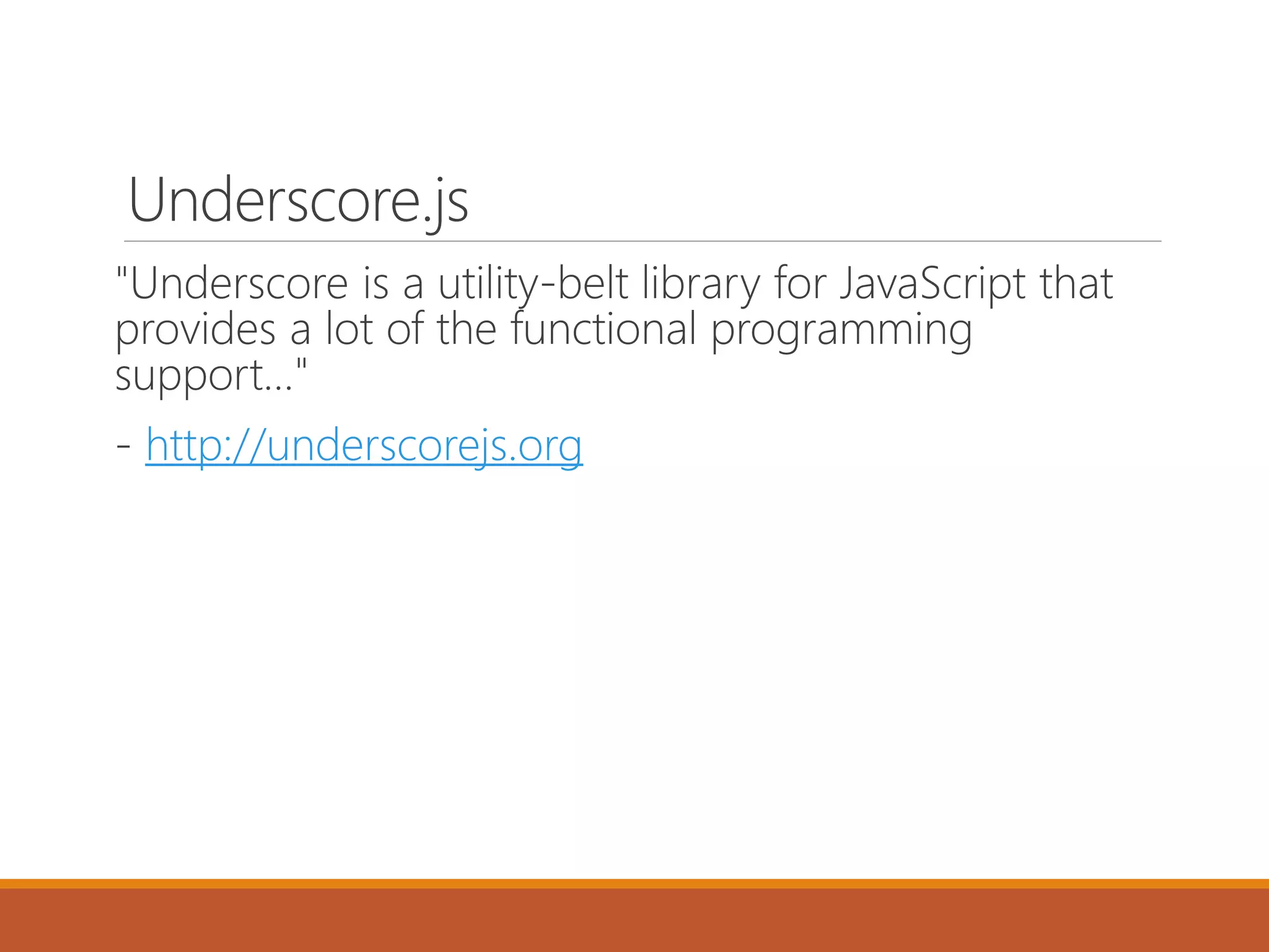 Underscore.js
"Underscore is a utility-belt library for JavaScript that
provides a lot of the functional programming
support…"
- http://underscorejs.org
 