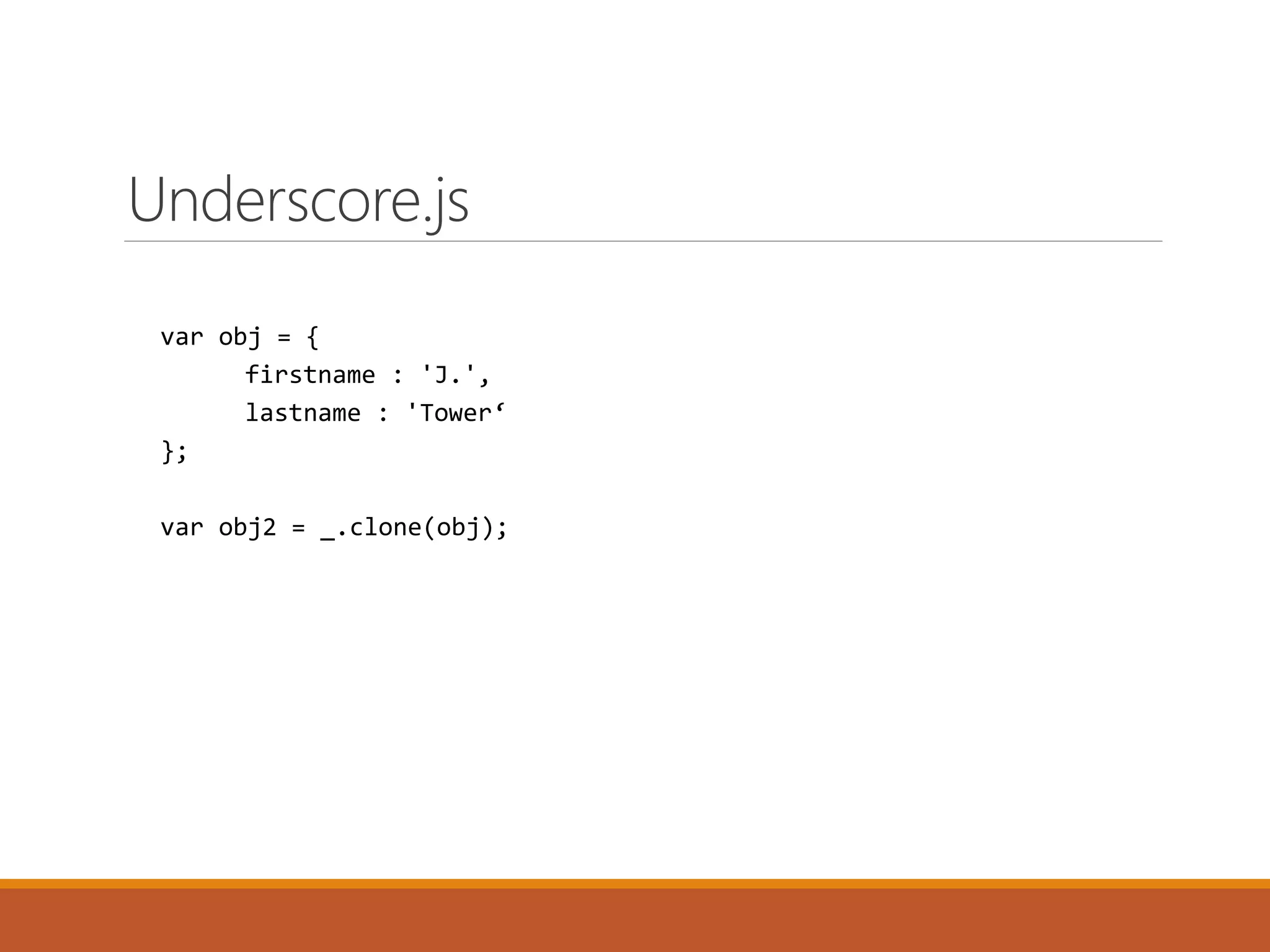 var obj = {
firstname : 'J.',
lastname : 'Tower‘
};
var obj2 = _.clone(obj);
Underscore.js
 