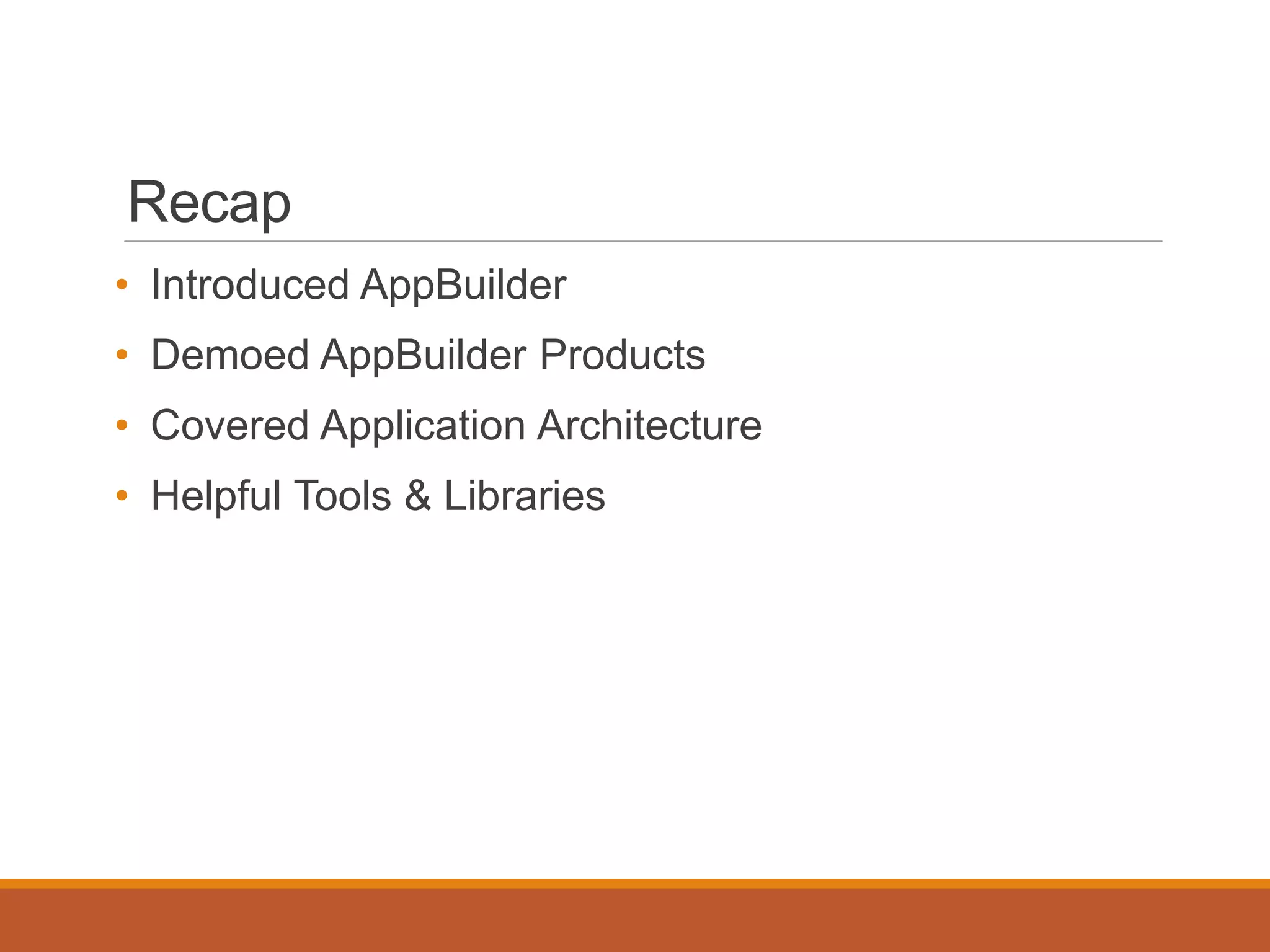 Recap
• Introduced AppBuilder
• Demoed AppBuilder Products
• Covered Application Architecture
• Helpful Tools & Libraries
 