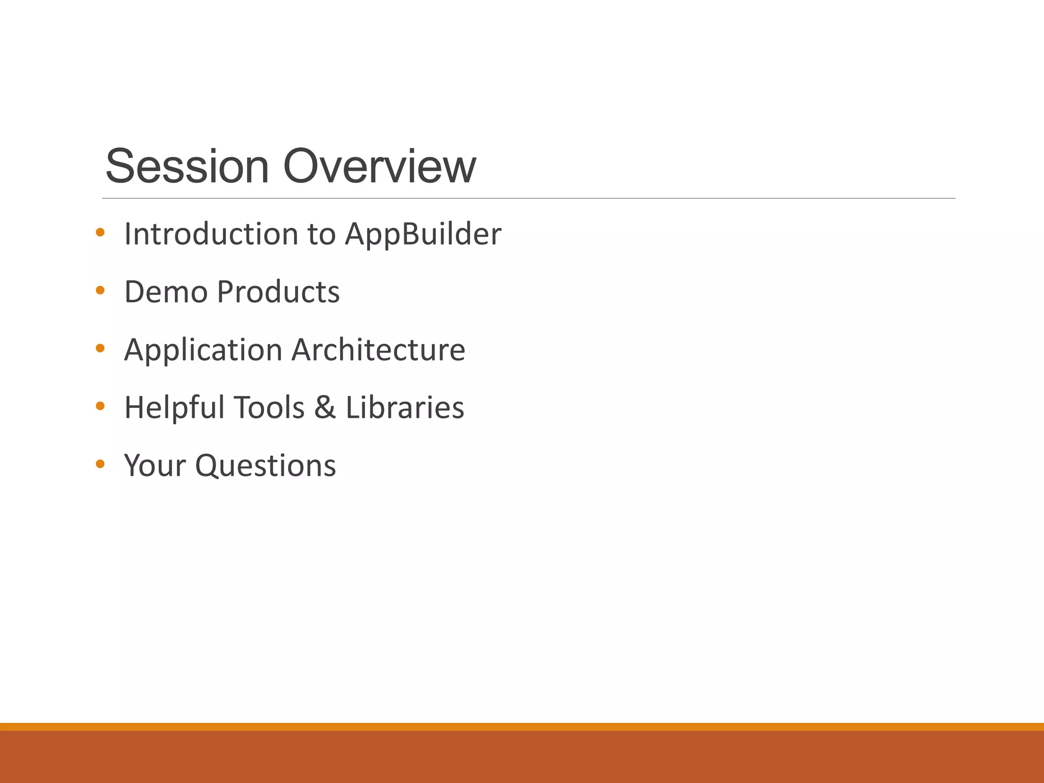 Session Overview
• Introduction to AppBuilder
• Demo Products
• Application Architecture
• Helpful Tools & Libraries
• Your Questions
 