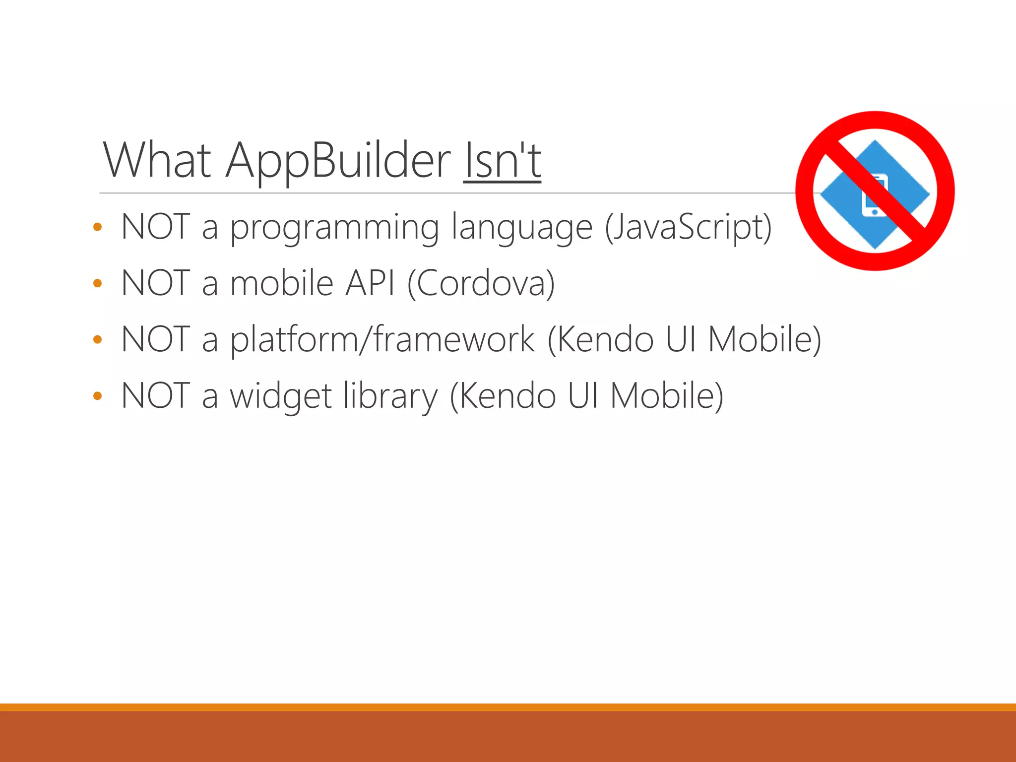 What AppBuilder Isn't
• NOT a programming language (JavaScript)
• NOT a mobile API (Cordova)
• NOT a platform/framework (Kendo UI Mobile)
• NOT a widget library (Kendo UI Mobile)
 