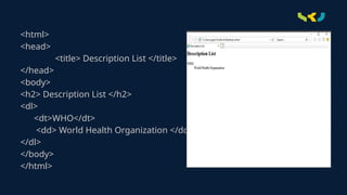 <html>
<head>
<title> Description List </title>
</head>
<body>
<h2> Description List </h2>
<dl>
<dt>WHO</dt>
<dd> World Health Organization </dd>
</dl>
</body>
</html>
 