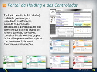 Características Gerais do Portal
 Acesso Direto
        Elimina gargalos e sobrecarga da equipe de
         governança da empresa                            PC &
   Experiência simplificada ao Usuário                   notebook
        Conselheiro escolhe se deseja acessar de seu
         computador (browser) e/ou de seu iPad            (browser)
 Conteúdo e Comunicações
        O acesso imediato aos documentos é o principal
         ativo
        Permite fórum de discussão, manter
         monitoramento de assuntos específicos (feeds),
         acompanhamento de decisões e conselheiros
         titulares, etc.
 Modelo de Permissão e Segurança
        Todo conteúdo é protegido por acesso de senha
         criptografada
                                                              iPad
        Somente os usuários cadastrados pela
         companhia têm acesso ao conteúdo de
         governança
 Suporte contínuo para Executivos
  durante viagens
        Online e offline
        iPads e nos PCs


                                                                  24
 