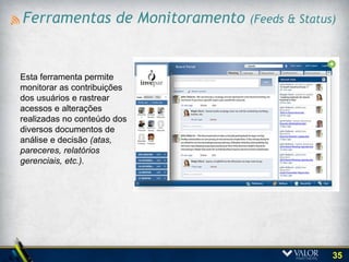 Chat Seguro

Esta função permite que
conselheiros e demais
participantes troquem ideias e
opiniões instantaneamente. Esta
funcionalidade atende esse tipo
de necessidade de
comunicação instantânea com
a devida segurança para os
conselheiros.




                                  35
 