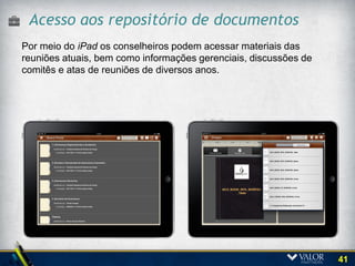 Experiência iPad
O Conselheiro também pode fazer
anotações nos documentos e estas
anotações poder ser compartilhadas
com seus colegas ou serem
mantidas confidencias, apenas para
sua consulta e orientação pessoal




                                     41
 