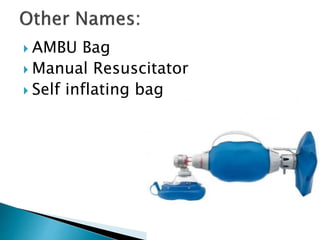  AMBU Bag
 Manual Resuscitator
 Self inflating bag
 