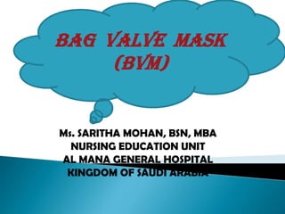 Ms. SARITHA MOHAN, BSN, MBA
NURSING EDUCATION UNIT
AL MANA GENERAL HOSPITAL
KINGDOM OF SAUDI ARABIA
BAG VALVE MASK
(Bvm)
 