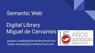 Digital Library
Miguel de Cervantes
Semantic Web
gustavo.candela@cervantesvirtual.com
mpilar.escobar@cervantesvirtual.com
 