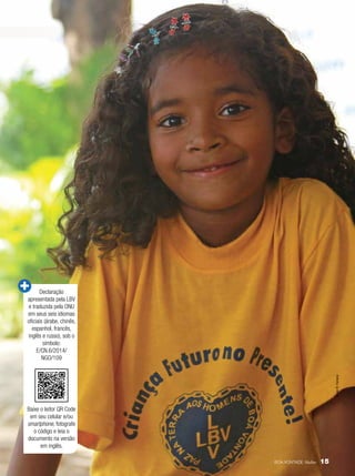 Vivian R. Ferreira

Declaração
apresentada pela LBV
e traduzida pela ONU
em seus seis idiomas
oficiais (árabe, chinês,
espanhol, francês,
inglês e russo), sob o
símbolo:
E/CN.6/2014/
NGO/109

Baixe o leitor QR Code
em seu celular e/ou
smartphone, fotografe
o código e leia o
documento na versão
em inglês.
BOA VONTADE Mulher

15

 