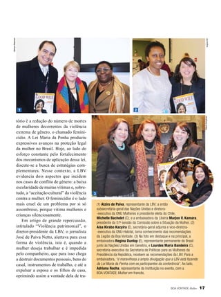 Arquivo BV

Sâmara Malaman

tório é a redução do número de mortes
de mulheres decorrentes da violência
extrema de gênero, o chamado feminicídio. A Lei Maria da Penha produziu
expressivos avanços na proteção legal
da mulher no Brasil. Hoje, ao lado do
esforço constante pelo fortalecimento
dos mecanismos de aplicação dessa lei,
discute-se a busca de estratégias complementares. Nesse contexto, a LBV
evidencia dois aspectos que incidem
nos casos de conflito de gênero: a baixa
escolaridade de muitas vítimas e, sobretudo, a “aceitação cultural” da violência
contra a mulher. O feminicídio é o lado
mais cruel de um problema por si só
assombroso, porque vitima mulheres e
crianças silenciosamente.
Em artigo de grande repercussão,
intitulado “Violência patrimonial”, o
diretor-presidente da LBV, o jornalista
José de Paiva Netto, alertava para essa
forma de violência, isto é, quando a
mulher deseja trabalhar e é impedida
pelo companheiro, que para isso chega
a destruir documentos pessoais, bens do
casal, instrumentos de trabalho, e até a
expulsar a esposa e os filhos de casa,
oprimindo assim a vontade dela de tra-

2
Eliana Gonçalves

1

3
(1) Alziro de Paiva, representante da LBV; a então
subsecretária-geral das Nações Unidas e diretora-executiva da ONU Mulheres e presidente eleita do Chile,
Michelle Bachelet (C); e a embaixadora da Libéria Marjon V. Kamara,
presidente da 57a sessão da Comissão sobre a Situação da Mulher. (2)
Aisa Kirabo Kacyira (E), secretária-geral adjunta e vice-diretora-executiva da ONU-Habitat, toma conhecimento das recomendações
da Legião da Boa Vontade. (3) Na foto em destaque e na principal, a
embaixadora Regina Dunlop (E), representante permanente do Brasil
junto às Nações Unidas em Genebra, e Lourdes Maria Bandeira (C),
secretária-executiva da Secretaria de Políticas para as Mulheres da
Presidência da República, recebem as recomendações da LBV. Para a
embaixadora, “é maravilhosa a ampla divulgação que a LBV está fazendo
da Lei Maria da Penha com os participantes da conferência”. Ao lado,
Adriana Rocha, representante da Instituição no evento, com a
BOA VONTADE Mulher em francês.

BOA VONTADE Mulher

17

 