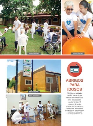 Leilla Tonin

Ledilaine Santana

Uberlândia/MG
Volta Redonda/RJ

Mônica Mendes

Teófilo Otoni/MG

Leilla Tonin

LBV no mundo

Teófilo Otoni/MG

ABRIGOS
PARA
IDOSOS
São três as unidades
da LBV que acolhem
idosos sem referências
e/ou afastados do
núcleo familiar. O
conjunto de ações
inclui acompanhamento
nutricional, assistência
médica e de enfermagem
e terapia ocupacional.

 