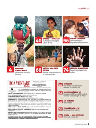 Sumário

40

4

mensagem
de paiva netto
Solidariedade e direitos
humanos

mulher

Opinião — Educação
Mulheres e meninas pela
Cultura de Paz

56

contra a pobreza
Solidariedade para o
empoderamento da mulher

66

saúde e qualidade
de vida
Metas e compromissos com
as novas gerações

74

Pelo fim da violência
Respeito e integridade da
mulher

Revista apolítica e apartidária de
Espiritualidade Ecumênica
Edição comemorativa de 28/2/2014,
nos idiomas espanhol, francês, inglês
e português.

BOA VONTADE Mulher é uma publicação da LBV, editada pela Editora Elevação.
Registrada sob o no 18166 no livro “B” do 9º Cartório de Registro de Títulos e
Documentos de São Paulo.
Diretor e Editor responsável: Francisco de Assis Periotto — MTE/DRTE/RJ 19.916 JP
chefe de redação: Rodrigo de Oliveira — MTE/DRTE/SP 42.853 JP
Coordenação geral de Pauta: Gerdeilson Botelho
Superintendência de marketing e comunicação: Gizelle Tonin de Almeida
Equipe Elevação: Adriane Schirmer, Aline Portel, Allison Bello, Ana Lúcia Ramalho, Ana Paula de
Oliveira, Andrea Leone, Angélica Periotto, Bettina Lopez, Camilla Custódio, Cenira Marquiza, Cida Linares,
Daniel Guimarães, Eduarda Pereira, Felipe Duarte, Gabriela Marinho, Jefferson Rodrigues, Jéssica Botelho,
Laura Leone, Leila Marco, Letícia Rio, Lísia Peres, Luci Teixeira, Mariane de Oliveira Luz, Natália Lombardi,
Neuza Alves, Raquel Bertolin, Rosana Bertolin, Roseli Garcia, Silvia Fernanda Bovino, Walter Periotto e
Wanderly Albieri Baptista.
Capa: Felipe Tonin / fotos de capa: Tabata e família (principal): Canindé Soares; destaque de
atendimento: Marco Sudário; sra. Lakshmi Puri: UN Women
Projeto Gráfico: Helen Winkler / Diagramação: Diego Ciusz, Felipe Tonin e Helen Winkler
Impressão: Mundial Gráfica
Endereço para correspondência: Rua Doraci, 90 • Bom Retiro • CEP 01134-050 • São Paulo/SP
• Tel.: (11) 3225-4971 • Caixa Postal 13.833-9 • CEP 01216-970 • Internet: www.boavontade.com / E-mail:
info@boavontade.com
A revista BOA VONTADE Mulher não se responsabiliza por conceitos e opiniões em seus artigos
assinados. A publicação obedece ao elevado propósito de fomentar o debate dos assuntos de interesse
global e de refletir sobre as tendências do pensamento contemporâneo.

10

Entrevista
Vice-diretora-executiva da ONU
Mulheres, sra. Lakshimi Puri.

14

recomendações da LBV
Declaração da LBV para a 58a sessão da
Comissão sobre a Situação da Mulher

24

LBV no mundo
Nosso trabalho

50

educação para a paz
Semente de Amor Fraterno

80

Opinião — Ação Jovem LBV
Unidos pelo mesmo ideal

BOA VONTADE Mulher

3

 