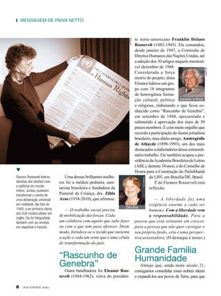 te norte-americano Franklin Delano
Roosevelt (1882-1945). Ela comandou,
desde janeiro de 1947, a Comissão de
Direitos Humanos das Nações Unidas, até
a adoção dos 30 artigos naquele memorável dezembro de 1948.
Considerada a força
motriz do projeto, dona
Eleanor liderou um grupo com 18 integrantes
de heterogênea formação cultural, política Austregésilo de Athayde
e religiosa, elaborando o que ficou conhecido como “Rascunho de Genebra”,
em setembro de 1948, apresentado e
submetido à aprovação dos mais de 50
países membros. É com muito orgulho que
recordo a participação do ilustre jornalista
brasileiro, meu dileto amigo, Austregésilo
de Athayde (1898-1993), um dos mais
destacados colaboradores desse extraordinário trabalho. Ele também ocupou a presidência da Academia Brasileira de Letras
(ABL), durante 34 anos, e do Conselho de
Honra para a Construção do ParlaMundi
da LBV, em Brasília/DF, Brasil.
É de Eleanor Roosevelt esta
reflexão:

Eleanor Roosevelt liderou
ativistas dos direitos civis
e políticos do mundo
inteiro. Juntos, puderam
transformar o sonho de
uma declaração universal
em realidade. Na foto de
1949, a ex-primeira-dama
dos EUA mostra pôster em
inglês. Ela foi fotografada
também com as versões
em espanhol e francês.

Uma dessas brilhantes mulheres foi a médica pediatra, sanitarista brasileira e fundadora da
Pastoral da Criança, dra. Zilda
Arns (1934-2010), que afirmou:

— A liberdade faz uma
exigência enorme a cada ser
Zilda Arns
— O trabalho social precisa
humano. Com a liberdade vem
de mobilização das forças. Cada
a responsabilidade. Para a
um colabora com aquilo que sabe fazer pessoa que está relutante em crescer,
ou com o que tem para oferecer. Deste para a pessoa que não quer carregar o
modo, fortalece-se o tecido que sustenta seu próprio fardo, esta é uma perspeca ação e cada um sente que é uma célula tiva assustadora. (O destaque é nosso.)
de transformação do país.

“Rascunho de
Genebra”

Outra batalhadora foi Eleanor Roosevelt (1884-1962), viúva do presiden-

8

BOA VONTADE Mulher

Tora Martens

Arquivo BV

UN Photo

mensagem de Paiva netto

Grande Família
Humanidade

Almejo que, ainda neste século 21,
consigamos consolidar esses nobres ideais
e expandi-los aos povos da Terra, para que

 