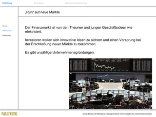 „ Run“ auf neue Märkte Der Finanzmarkt ist von den Theorien und jungen Geschäftsideen wie elektrisiert. Investoren wollen sich innovative Ideen zu sichern und einen Vorsprung bei der Erschließung neuer Märkte zu bekommen.  Es gibt unzählige Unternehmensgründungen. Internet New Economy Erfolgsmarken Einführung Social Media Systemische Markenführung 