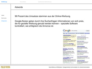 Adwords Internet New Economy Erfolgsmarken 99 Prozent des Umsatzes stammen aus der Online-Werbung. Google-Nutzer geben durch ihre Suchanfragen Informationen von sich preis, die für gezielte Werbung genutzt werden können – spezielle Software kontrolliert, wie erfolgreich die Annonce ist. Einführung Social Media Systemische Markenführung 