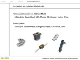 Einführung   Internet  Social Media  Systemische Markenführung Familienunternehmen seit 1991 am Markt  6 Standorte: Deutschland, USA, Mexiko, GB, Spanien, Indien, China Produktpalette:  Drehriegel, Schwenkhebel, Stangenschlösser, Scharniere, Griffe Kurzportrait: ein typischer Mittelständler 