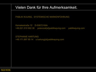 Vielen Dank für Ihre Aufmerksamkeit. PABLIK WJUING,  SYSTEMISCHE MARKENFÜHRUNG Kamekestraße 12  D-50672 Köln +49.221.510 902 36  potenzial{at}pablikwjuing.com  pablikwjuing.com STEPHANIE HARTUNG +49.171.897 95 14  s.hartung{at}pablikwjuing.com 
