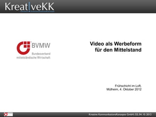 Video als Werbeform
   für den Mittelstand




                    Frühschicht im Loft,
               Mülheim, 4. Oktober 2012




Kreative KommunikationsKonzepte GmbH, GS, 04. 10. 2012
 