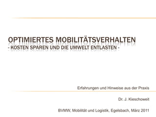 Optimiertes Mobilitätsverhalten - Kosten sparen und die Umwelt entlasten - Erfahrungen und Hinweise aus der Praxis Dr. J. Kieschoweit BVMW, Mobilität und Logistik, Egelsbach, März 2011 