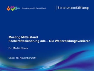 Meeting Mittelstand Fachkräftesicherung ade –Die WeiterbildungsverliererDr. Martin Noack 
Soest, 18. November 2014  