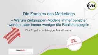 Die Zombies des Marketings
– Warum Zielgruppen-Modelle immer beliebter
werden, aber immer weniger die Realität spiegeln
Dirk Engel, unabhängiger Marktforscher
Platzhalter für Logos
der / des Referenten
 