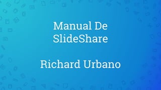 Manual De
SlideShare
Richard Urbano
 