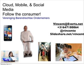 Cloud, Mobile, & Social
   Media
   Follow the consumer!
   Vereniging Barendrechtse Ondernemers

                                            Vincent@Everts.net
                                               +31647180864
                                                 @vincente
                                          Slideshare.net/vincent




Wednesday, May 30, 12
 