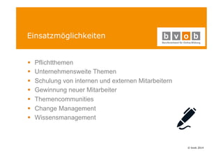 © bvob 2014 
Einsatzmöglichkeiten 
§ Pflichtthemen 
§ Unternehmensweite Themen 
§ Schulung von internen und externen Mitarbeitern 
§ Gewinnung neuer Mitarbeiter 
§ Themencommunities 
§ Change Management 
§ Wissensmanagement 
 