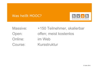 © bvob 2014 
Was heißt MOOC? 
Massive: +150 Teilnehmer, skalierbar 
Open: offen; meist kostenlos 
Online: im Web 
Course: Kursstruktur 
 