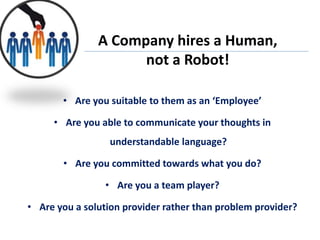 A Company hires a Human,
not a Robot!
• Are you suitable to them as an ‘Employee’
• Are you able to communicate your thoughts in
understandable language?
• Are you committed towards what you do?
• Are you a team player?
• Are you a solution provider rather than problem provider?
 