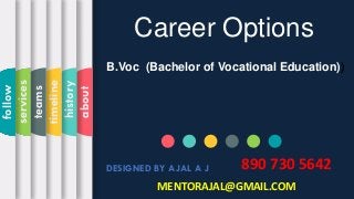 DESIGNED BY AJAL A J
about
history
timeline
teams
services
follow
MENTORAJAL@GMAIL.COM
Career Options
890 730 5642
B.Voc (Bachelor of Vocational Education))
 