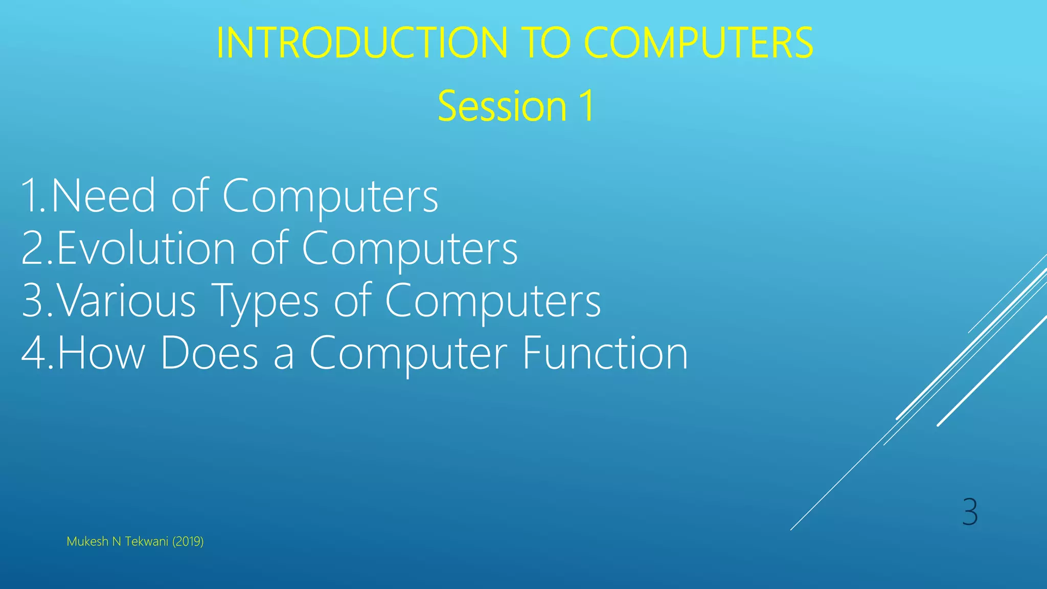 INTRODUCTION TO COMPUTERS
Session 1
1.Need of Computers
2.Evolution of Computers
3.Various Types of Computers
4.How Does a Computer Function
Mukesh N Tekwani (2019)
3
 