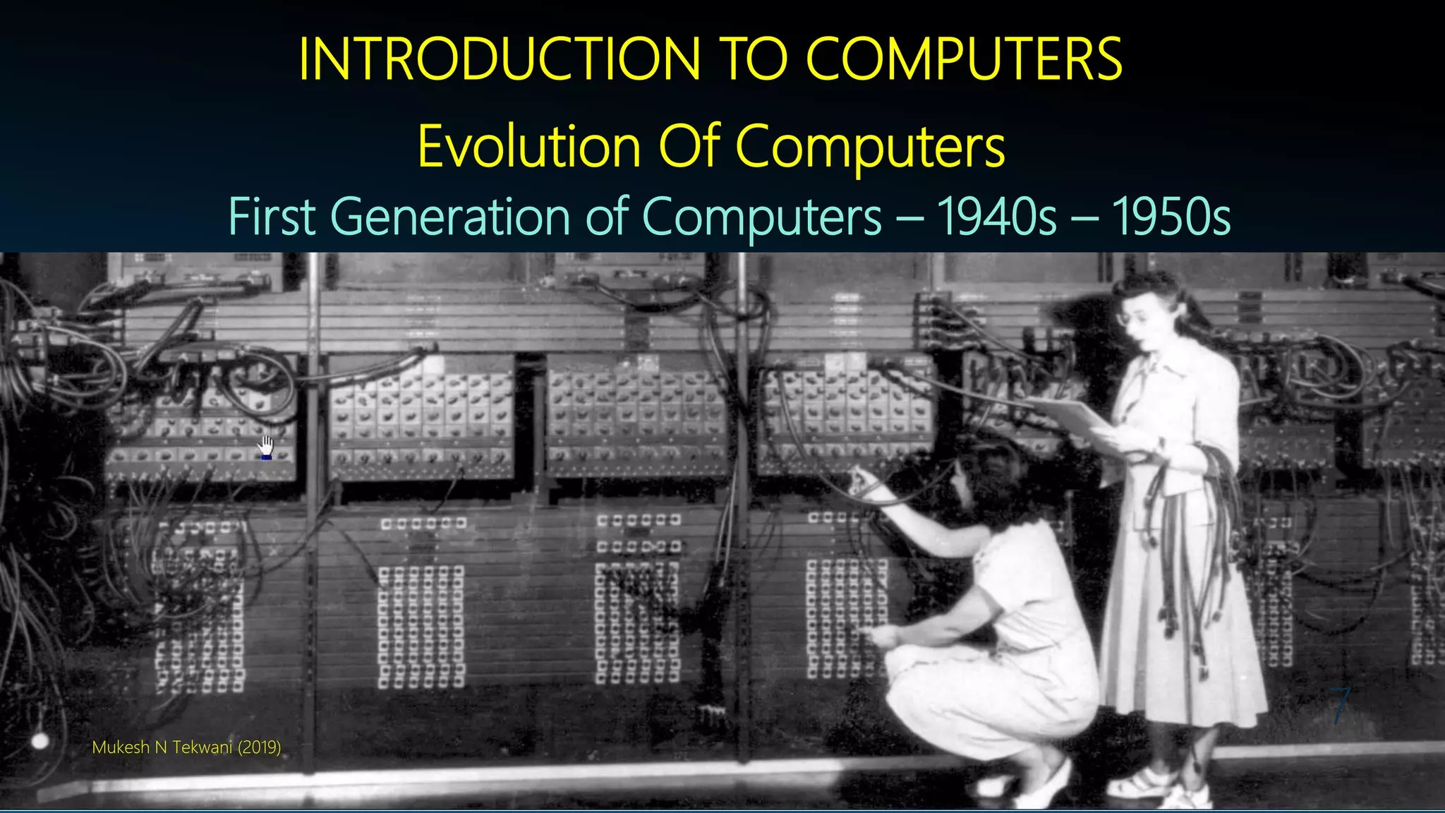 INTRODUCTION TO COMPUTERS
Evolution Of Computers
First Generation of Computers – 1940s – 1950s
Mukesh N Tekwani (2019)
7
 
