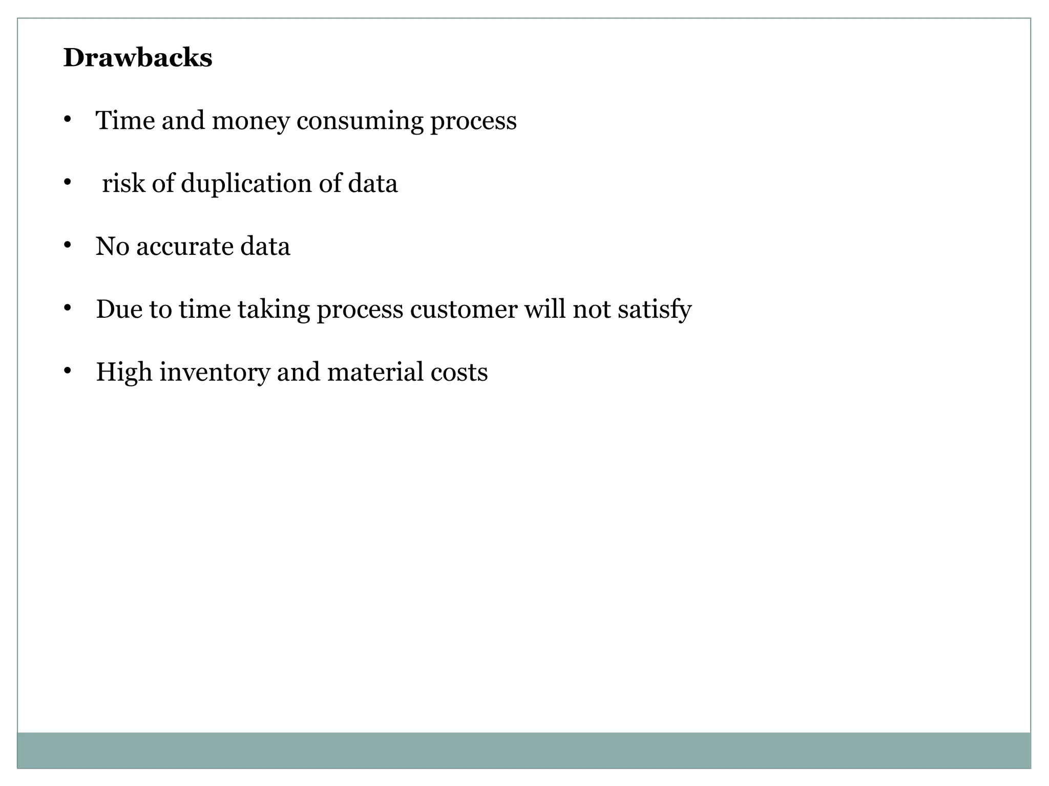 Drawbacks
• Time and money consuming process
• risk of duplication of data
• No accurate data
• Due to time taking process customer will not satisfy
• High inventory and material costs
 