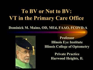 To BV or Not to BV:
VT in the Primary Care Office
Dominick M. Maino, OD, MEd, FAAO, FCOVD-A

                             Professor
                       Illinois Eye Institute
                  Illinois College of Optometry

                        Private Practice
                      Harwood Heights, Il.
 