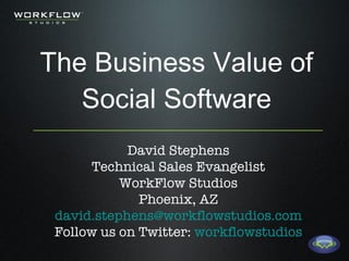 The Business Value of Social Software David Stephens Technical Sales Evangelist WorkFlow Studios Phoenix, AZ [email_address] Follow us on Twitter:  workflowstudios 