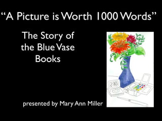 “A Picture is Worth 1000 Words”
   The Story of
   the Blue Vase
      Books



    presented by Mary Ann Miller
 