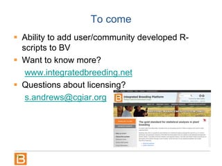 To come
 Ability to add user/community developed R-
scripts to BV
 Want to know more?
www.integratedbreeding.net
 Questions about licensing?
s.andrews@cgiar.org
 