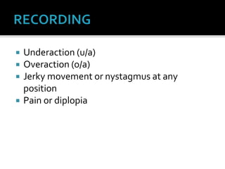  Underaction (u/a)
 Overaction (o/a)
 Jerky movement or nystagmus at any
position
 Pain or diplopia
 