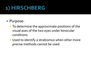  Purpose:
 To determine the approximate positions of the
visual axes of the two eyes under binocular
conditions
 Used to identify a strabismus when other more
precise methods cannot be used.
 