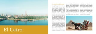 La ‘Madre del Mundo’                        trata de la ciudad más grande, no sólo      no dejan de sonar. Al recorrer estas
                                                                de Egipto, sino de todo el continente       atestadas calles podemos comprobar
                    los habitantes del país como Um al          africano. Una ciudad llena de contrastes,   como la gente se cuelga de los autobuses
                    Dunya, la ‘Madre del Mundo’. Y es           pletórica de impulsos vitales, de voces,    como si se tratara de racimos humanos,
                    que El Cairo es la cuna de una de las       de polvo, de variopintas presencias         cómo entre los coches discurren carros
                    más importantes culturas de todos           y febril actividad. Aunque el caos de       tirados por mulas o caballos que llevan
                    los tiempos, una ciudad única donde         circulación ha mejorado con los años sus    frutas, verduras e incluso basura,
                    experimentar el peso de una historia        calles siguen estando obstruidas por una    cómo los muchachos vendedores de
                    milenaria. Las pirámides faraónicas,        multitud de vehículos cuyos cláxones        periódicos vocean su mercancía.
                    símbolos de la ciudad que se pueden
Egipto




                    ver desde prácticamente todos los
62                  edificios altos, se encuentran al este
                    del Nilo. Al oeste se extiende El Cairo
                    Copto que, encerrado en el interior de
                    la que fuera una fortaleza romana de
                    Babilonia, reúne algunas de las iglesias
                    cristianas más antiguas. Califas fatimíes
                    y sultanes mamelucos legaron una
                    fascinante ciudad medieval coronada
                    por la ciudadela de Salak-Ed-Dins, el



         El Cairo
                    Saladino de los cruzados europeos.
                    Conocer realmente El Cairo requiere
                    semanas e incluso meses. No en vano se
 